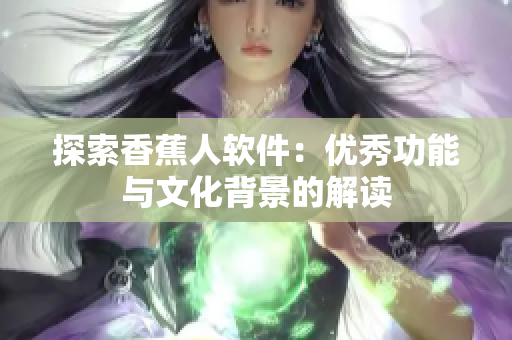探索香蕉人软件：优秀功能与文化背景的解读