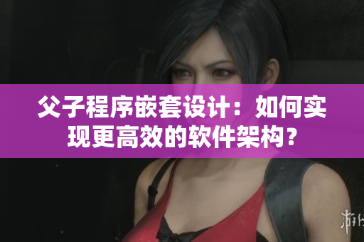 父子程序嵌套设计：如何实现更高效的软件架构？