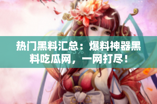 热门黑料汇总：爆料神器黑料吃瓜网，一网打尽！