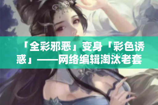 「全彩邪恶」变身「彩色诱惑」——网络编辑淘汰老套路