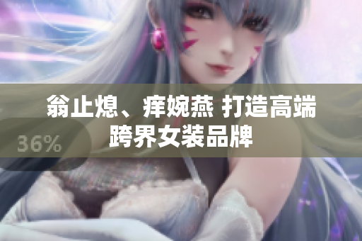 翁止熄、痒婉燕 打造高端跨界女装品牌
