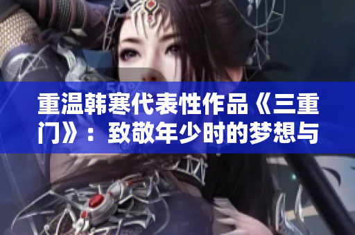 重温韩寒代表性作品《三重门》：致敬年少时的梦想与勇气！