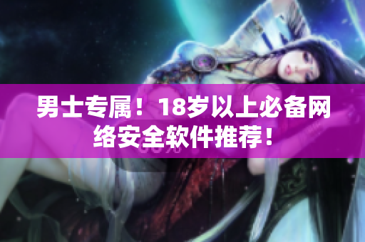 男士专属！18岁以上必备网络安全软件推荐！