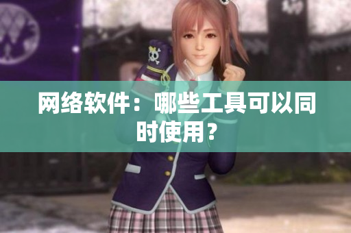 网络软件：哪些工具可以同时使用？