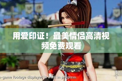用爱印证！最美情侣高清视频免费观看