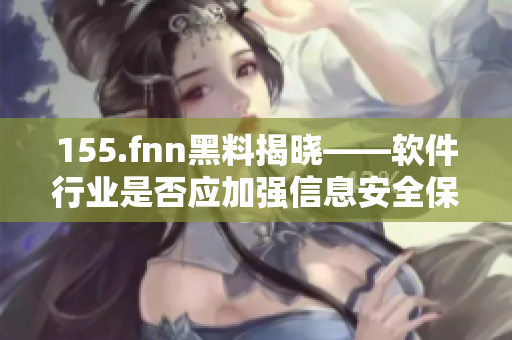 155.fnn黑料揭晓——软件行业是否应加强信息安全保护