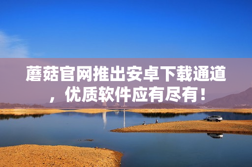 蘑菇官网推出安卓下载通道，优质软件应有尽有！
