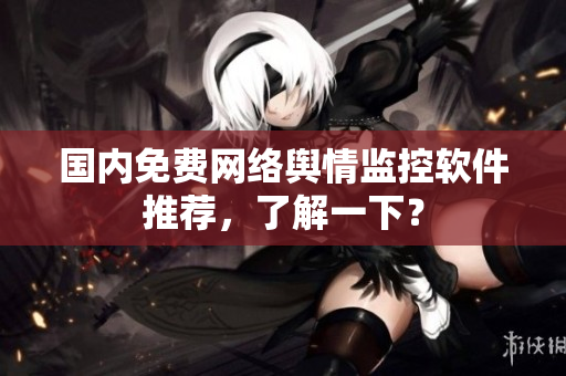 国内免费网络舆情监控软件推荐，了解一下？