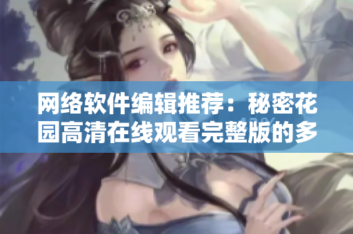 网络软件编辑推荐：秘密花园高清在线观看完整版的多平台支持技巧