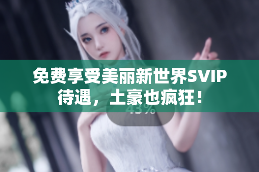 免费享受美丽新世界SVIP待遇，土豪也疯狂！