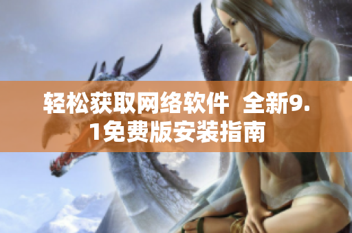 轻松获取网络软件  全新9.1免费版安装指南