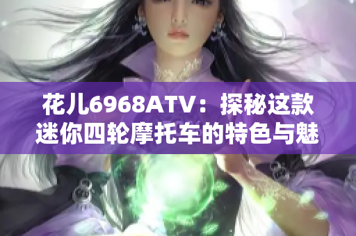 花儿6968ATV：探秘这款迷你四轮摩托车的特色与魅力