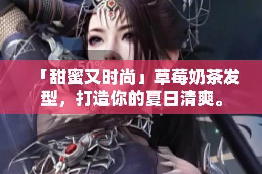 「甜蜜又时尚」草莓奶茶发型，打造你的夏日清爽。