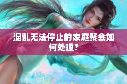 混乱无法停止的家庭聚会如何处理？