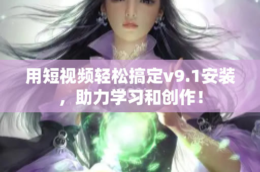 用短视频轻松搞定v9.1安装，助力学习和创作！