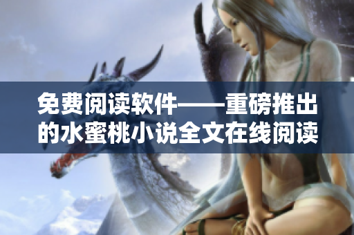 免费阅读软件——重磅推出的水蜜桃小说全文在线阅读