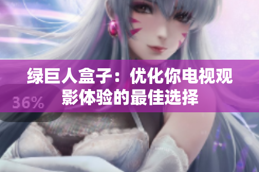 绿巨人盒子：优化你电视观影体验的最佳选择