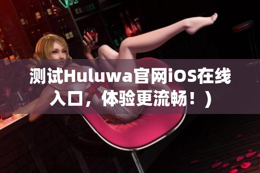 测试Huluwa官网iOS在线入口，体验更流畅！)