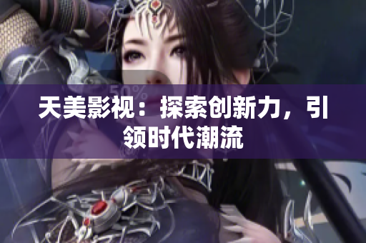 天美影视：探索创新力，引领时代潮流