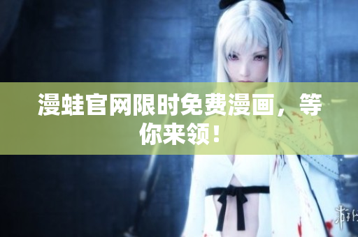 漫蛙官网限时免费漫画，等你来领！