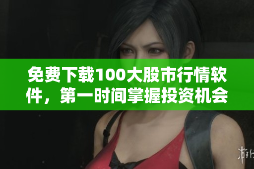 免费下载100大股市行情软件，第一时间掌握投资机会