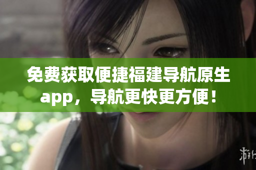 免费获取便捷福建导航原生app，导航更快更方便！