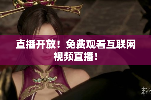 直播开放！免费观看互联网视频直播！