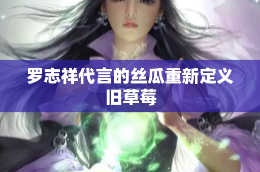 罗志祥代言的丝瓜重新定义旧草莓