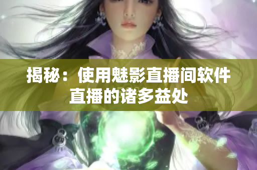 揭秘：使用魅影直播间软件直播的诸多益处