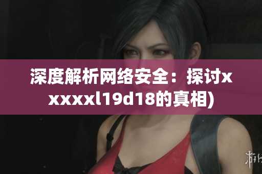 深度解析网络安全：探讨xxxxxl19d18的真相)