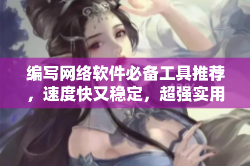 编写网络软件必备工具推荐，速度快又稳定，超强实用！