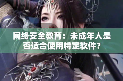 网络安全教育：未成年人是否适合使用特定软件？