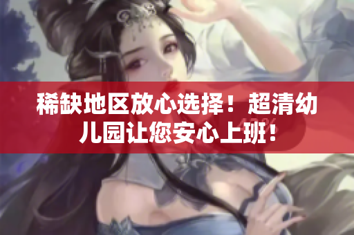 稀缺地区放心选择！超清幼儿园让您安心上班！
