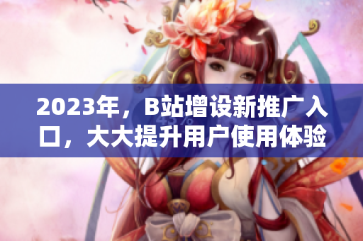 2023年，B站增设新推广入口，大大提升用户使用体验