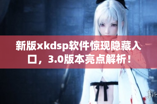 新版xkdsp软件惊现隐藏入口，3.0版本亮点解析！