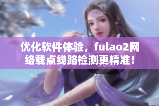 优化软件体验，fulao2网络载点线路检测更精准！