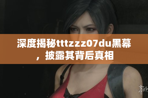 深度揭秘tttzzz07du黑幕，披露其背后真相