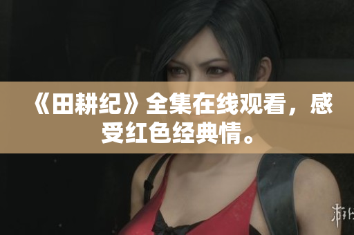 《田耕纪》全集在线观看，感受红色经典情。