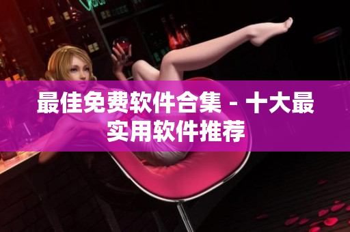 最佳免费软件合集 - 十大最实用软件推荐