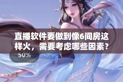 直播软件要做到像6间房这样火，需要考虑哪些因素？