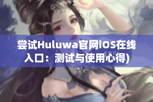 尝试Huluwa官网iOS在线入口：测试与使用心得)