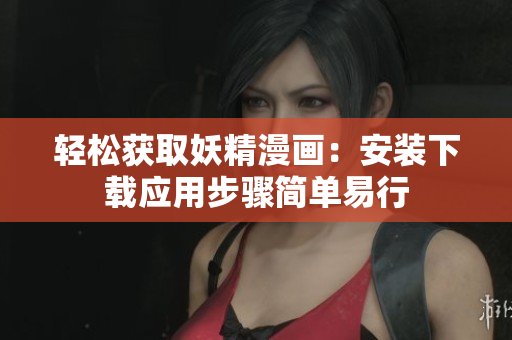 轻松获取妖精漫画：安装下载应用步骤简单易行