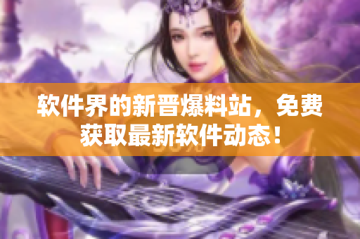 软件界的新晋爆料站，免费获取最新软件动态！