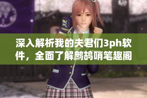 深入解析我的夫君们3ph软件，全面了解鹧鸪哨笔趣阁的优势