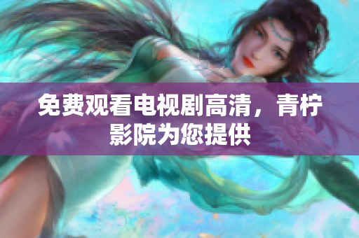 免费观看电视剧高清，青柠影院为您提供