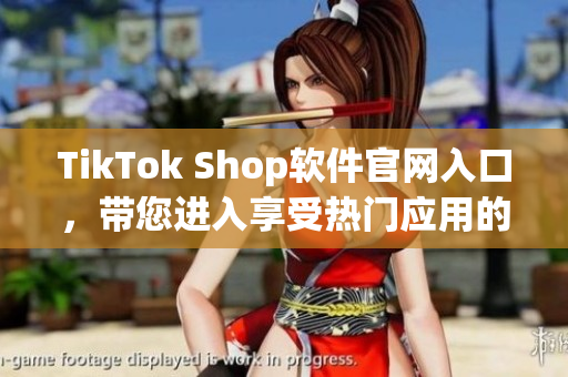 TikTok Shop软件官网入口，带您进入享受热门应用的美妙世界