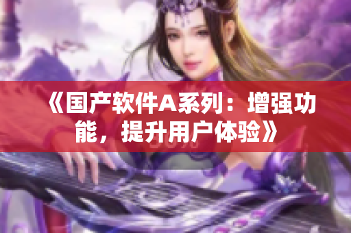 《国产软件A系列：增强功能，提升用户体验》