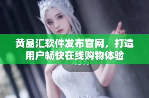黄品汇软件发布官网，打造用户畅快在线购物体验