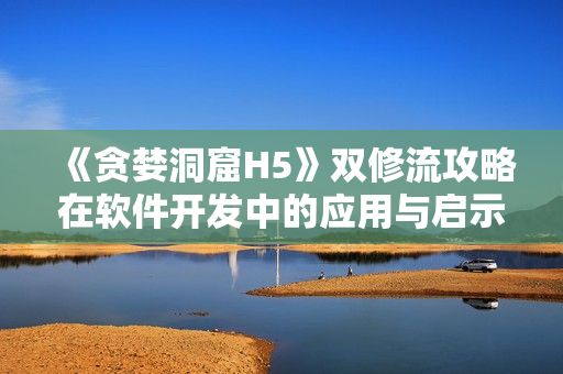 《贪婪洞窟H5》双修流攻略在软件开发中的应用与启示