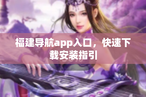 福建导航app入口，快速下载安装指引